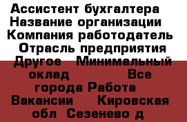 Ассистент бухгалтера › Название организации ­ Компания-работодатель › Отрасль предприятия ­ Другое › Минимальный оклад ­ 17 000 - Все города Работа » Вакансии   . Кировская обл.,Сезенево д.